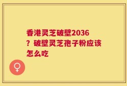 香港灵芝破壁2036？破壁灵芝孢子粉应该怎么吃