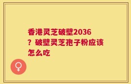 香港灵芝破壁2036？破壁灵芝孢子粉应该怎么吃