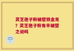 灵芝孢子粉破壁铁盒克？灵芝孢子粉有半破壁之说吗