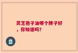 灵芝孢子油哪个牌子好，你知道吗？