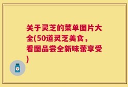 关于灵芝的菜单图片大全(50道灵芝美食，看图品尝全新味蕾享受)