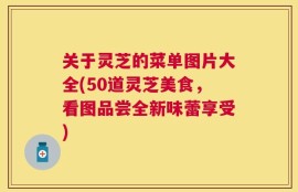 关于灵芝的菜单图片大全(50道灵芝美食，看图品尝全新味蕾享受)