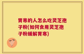 胃寒的人怎么吃灵芝孢子粉(如何食用灵芝孢子粉缓解胃寒)