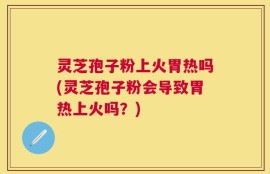灵芝孢子粉上火胃热吗(灵芝孢子粉会导致胃热上火吗？)