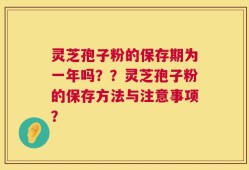 灵芝孢子粉的保存期为一年吗？？灵芝孢子粉的保存方法与注意事项？