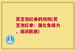 灵芝泡红参的功效(灵芝泡红参：强化免疫力，滋润肌肤)