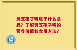 灵芝孢子粉属于什么食品？了解灵芝孢子粉的营养价值和食用方法？