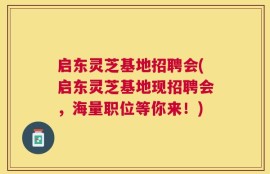 启东灵芝基地招聘会(启东灵芝基地现招聘会，海量职位等你来！)