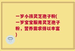 一岁小孩灵芝孢子粉(一岁宝宝服用灵芝孢子粉，营养需求得以丰富)