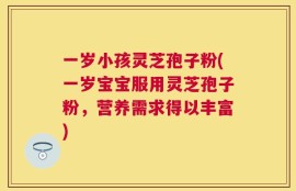 一岁小孩灵芝孢子粉(一岁宝宝服用灵芝孢子粉，营养需求得以丰富)