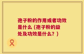 孢子粉的作用或者功效是什么 (孢子粉的益处及功效是什么？)