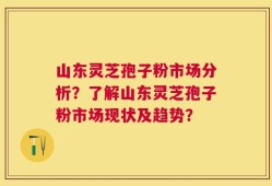 山东灵芝孢子粉市场分析？了解山东灵芝孢子粉市场现状及趋势？