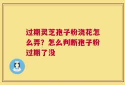过期灵芝孢子粉浇花怎么弄？怎么判断孢子粉过期了没