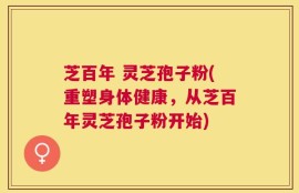 芝百年 灵芝孢子粉(重塑身体健康，从芝百年灵芝孢子粉开始)