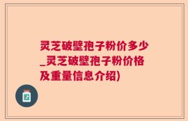 灵芝破壁孢子粉价多少_灵芝破壁孢子粉价格及重量信息介绍)