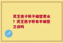 灵芝孢子粉不破壁煮水？灵芝孢子粉有半破壁之说吗