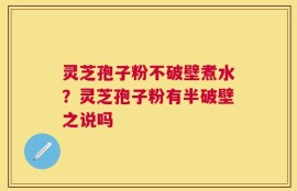灵芝孢子粉不破壁煮水？灵芝孢子粉有半破壁之说吗