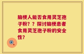脑梗人能否食用灵芝孢子粉？？探讨脑梗患者食用灵芝孢子粉的安全性？