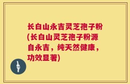 长白山永吉灵芝孢子粉(长白山灵芝孢子粉源自永吉，纯天然健康，功效显著)