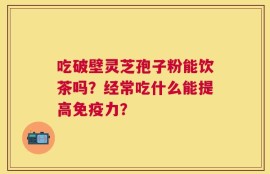 吃破壁灵芝孢子粉能饮茶吗？经常吃什么能提高免疫力？