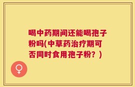 喝中药期间还能喝孢子粉吗(中草药治疗期可否同时食用孢子粉？)