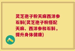灵芝孢子粉天麻西洋参石斛(灵芝孢子粉搭配天麻、西洋参和石斛，提升身体健康)