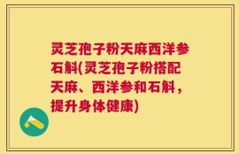 灵芝孢子粉天麻西洋参石斛(灵芝孢子粉搭配天麻、西洋参和石斛，提升身体健康)