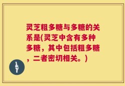 灵芝粗多糖与多糖的关系是(灵芝中含有多种多糖，其中包括粗多糖，二者密切相关。)