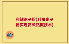 利钻孢子粉(利用孢子粉实现高效钻掘技术)