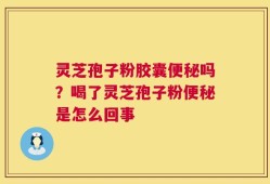 灵芝孢子粉胶囊便秘吗？喝了灵芝孢子粉便秘是怎么回事