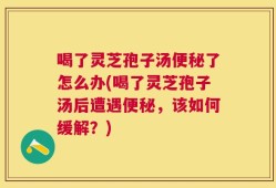 喝了灵芝孢子汤便秘了怎么办(喝了灵芝孢子汤后遭遇便秘，该如何缓解？)