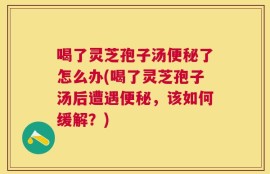 喝了灵芝孢子汤便秘了怎么办(喝了灵芝孢子汤后遭遇便秘，该如何缓解？)