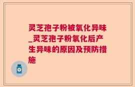 灵芝孢子粉被氧化异味_灵芝孢子粉氧化后产生异味的原因及预防措施