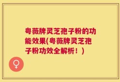粤薇牌灵芝孢子粉的功能效果(粤薇牌灵芝孢子粉功效全解析！)