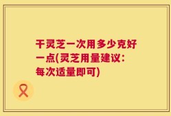 干灵芝一次用多少克好一点(灵芝用量建议：每次适量即可)