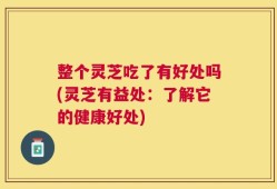 整个灵芝吃了有好处吗(灵芝有益处：了解它的健康好处)