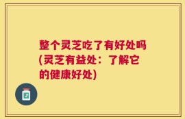 整个灵芝吃了有好处吗(灵芝有益处：了解它的健康好处)