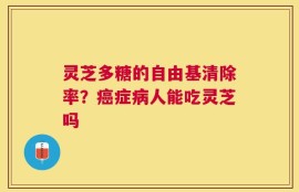灵芝多糖的自由基清除率？癌症病人能吃灵芝吗