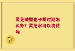 灵芝破壁孢子粉过期怎么办？灵芝水可以浇花吗