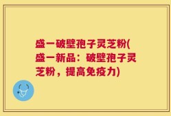 盛一破壁孢子灵芝粉(盛一新品：破壁孢子灵芝粉，提高免疫力)