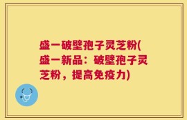 盛一破壁孢子灵芝粉(盛一新品：破壁孢子灵芝粉，提高免疫力)