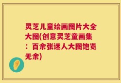 灵芝儿童绘画图片大全大图(创意灵芝童画集：百余张迷人大图饱览无余)