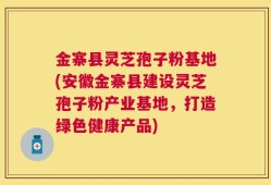 金寨县灵芝孢子粉基地(安徽金寨县建设灵芝孢子粉产业基地，打造绿色健康产品)