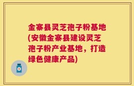 金寨县灵芝孢子粉基地(安徽金寨县建设灵芝孢子粉产业基地，打造绿色健康产品)