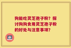狗能吃灵芝孢子粉？探讨狗狗食用灵芝孢子粉的好处与注意事项？