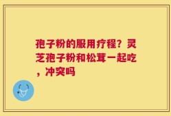 孢子粉的服用疗程？灵芝孢子粉和松茸一起吃，冲突吗