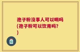 孢子粉没事人可以喝吗(孢子粉可以饮用吗？)