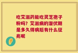 吃艾滋药能吃灵芝孢子粉吗？艾滋病的潜伏期是多久得病后有什么征兆呢