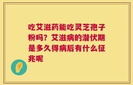 吃艾滋药能吃灵芝孢子粉吗？艾滋病的潜伏期是多久得病后有什么征兆呢