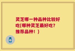 灵芝哪一种品种比较好吃(哪种灵芝最好吃？推荐品种！)